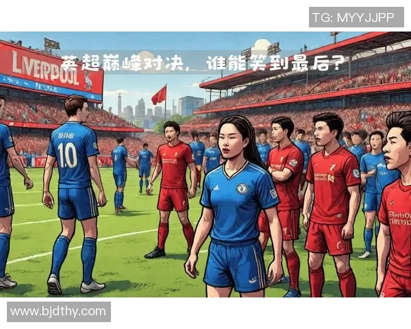 利物浦与切尔西次回合激战在即谁能在这场巅峰对决中笑到最后